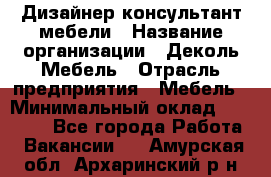 Дизайнер-консультант мебели › Название организации ­ Деколь Мебель › Отрасль предприятия ­ Мебель › Минимальный оклад ­ 56 000 - Все города Работа » Вакансии   . Амурская обл.,Архаринский р-н